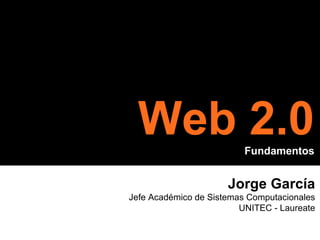 Jorge García Jefe Académico de Sistemas Computacionales UNITEC - Laureate Web 2.0 Fundamentos 