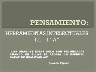 HERRAMIENTAS INTELECTUALES  I.I.  1 “A”  “ LAS GRANDES IDEAS SÓLO SON FECUNDADAS CUANDO EN ELLAS SE ASOCIA UN ESPÍRITU CAPAZ DE REALIZARLAS” (Giovanni Papini) 