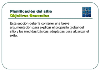 Planificación del sitio  Objetivos Generales  Esta sección debería contener una breve argumentación para explicar el propósito global del sitio y las medidas básicas adoptadas para alcanzar el éxito. 