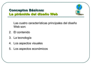 Conceptos Básicos:  La pirámide del diseño Web Las cuatro características principales del diseño Web son: El contenido La tecnología Los aspectos visuales Los aspectos económicos 