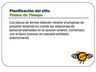 Planificación del sitio  Plazos de Tiempo  Los plazos de tiempo deberán mostrar el progreso de proyecto teniendo en cuenta las dotaciones de personal estimadas en la sección anterior, combinado con el típico proceso en cascada señalado anteriormente 