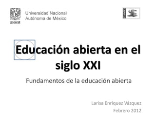 Educación abierta en el
       siglo XXI
 Fundamentos de la educación abierta


                      Larisa Enríquez Vázquez
                                 Febrero 2012
 