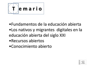 T emario

•Fundamentos de la educación abierta
•Los nativos y migrantes digitales en la
educación abierta del siglo XXI
•Recursos abiertos
•Conocimiento abierto
 