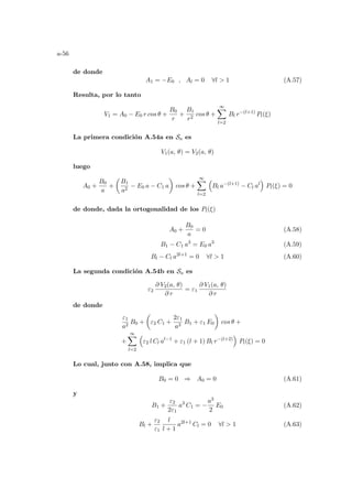 a-56
de donde
A1 = −E0 , Al = 0 ∀l  1 (A.57)
Resulta, por lo tanto
V1 = A0 − E0 r cos θ +
B0
r
+
B1
r2
cos θ +
∞
X
l=2
Bl r−(l+1)
Pl(ξ)
La primera condición A.54a en Sa es
V1(a, θ) = V2(a, θ)
luego
A0 +
B0
a
+
µ
B1
a2
− E0 a − C1 a
¶
cos θ +
∞
X
l=2
³
Bl a−(l+1)
− Cl al
´
Pl(ξ) = 0
de donde, dada la ortogonalidad de los Pl(ξ)
A0 +
B0
a
= 0 (A.58)
B1 − C1 a3
= E0 a3
(A.59)
Bl − Cl a2l+1
= 0 ∀l  1 (A.60)
La segunda condición A.54b en Sa es
ε2
∂ V2(a, θ)
∂ r
= ε1
∂ V1(a, θ)
∂ r
de donde
ε1
a2
B0 +
µ
ε2 C1 +
2ε1
a3
B1 + ε1 E0
¶
cos θ +
+
∞
X
l=2
³
ε2 l Cl al−1
+ ε1 (l + 1) Bl r−(l+2)
´
Pl(ξ) = 0
Lo cual, junto con A.58, implica que
B0 = 0 ⇒ A0 = 0 (A.61)
y
B1 +
ε2
2ε1
a3
C1 = −
a3
2
E0 (A.62)
Bl +
ε2
ε1
l
l + 1
a2l+1
Cl = 0 ∀l  1 (A.63)
 