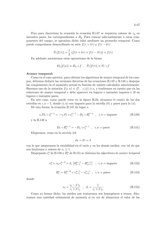 b-47
Pero para discretizar la ecuación la ecuación B.147 se requieren valores de ey en
instantes pares, los correspondientes a By. Para colocar adecuadamente a estas com-
ponentes del campo, se aproxima dicho valor mediante un promedio temporal. Como
puede comprobarse desarrollando en serie f(τ + δτ) y f(τ − δτ)
Pτ [f(τ)] =
1
2
{f(τ + δτ) + f(τ − δτ)} ' f(τ)
En adelante anotaremos estas operaciones de la forma
Dα[f(α)] ≡ Dα ◦ f , Pτ [f(τ)] ≡ Pτ ◦ f
Avance temporal:
Como en el caso anterior, para obtener los algoritmos de avance temporal de los cam-
pos, debemos deducir las versiones discretas de las ecuaciones B.147 y B.148 y despejar
las componentes en el momento actual en función de valores calculados anteriormente.
Haremos uso de la notación f(i, n) ≡ fn
i , εr(i) ≡ ²i y tendremos en cuenta que en las
relaciones de avance temporal e debe aparecer en lugares e instantes impares y B en
lugares e instantes pares.
En este caso, como puede verse en la figura B.23, situamos el centro de las dos
estrellas en i, n − 1, donde (i, n) son impares para la estrella (b) y pares para la (a).
De esta forma, la ecuación B.147 da lugar a
²i Dτ ◦ en−1
i = −γi Pτ ◦ en−1
i − Dx ◦ Bn−1
i , i, n = impares (B.150)
y la B.148 a
Dτ ◦ Bn−1
i = −Dx ◦ en−1
i , i, n = pares (B.151)
Elegiremos, como en la sección 4.6
δx = δτ = δ
con lo que aseguramos la estabilidad en el vacı́o y en los demás medios, con tal de que
nos limitemos a valores de εr ≥ 1.
Despejando en
i de B.150 y Bn
i de B.151 se obtienen los algoritmos de avance temporal
en
i = αi en−2
i + βi
£
Bn−1
i−1 − Bn−1
i+1
¤
, i, n = impares (B.152)
Bn
i = Bn−2
i + en−1
i−1 − en−1
i+1 , i, n = pares (B.153)
donde
αi =
²i − δ γi
²i + δ γi
, βi =
1
²i + δ γi
(B.154)
Como ya hemos dicho, los medios que trataremos son homogéneos a trozos. Aho-
rramos una cantidad substancial de memoria si en vez de almacenar el valor de las
 