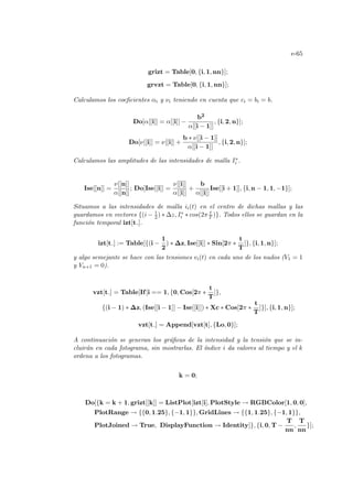 e-65
grizt = Table[0, {i, 1, nn}];
grvzt = Table[0, {i, 1, nn}];
Calculamos los coeficientes αi y νi teniendo en cuenta que ci = bi = b.
Do[α[[i]] = α[[i]] −
b2
α[[i − 1]]
, {i, 2, n}];
Do[ν[[i]] = ν[[i]] +
b ∗ ν[[i − 1]]
α[[i − 1]]
, {i, 2, n}];
Calculamos las amplitudes de las intensidades de malla I∗
i .
Ise[[n]] =
ν[[n]]
α[[n]]
; Do[Ise[[i]] =
ν[[i]]
α[[i]]
+
b
α[[i]]
Ise[[i + 1]], {i, n − 1, 1, −1}];
Situamos a las intensidades de malla ii(t) en el centro de dichas mallas y las
guardamos en vectores {(i − 1
2 ) ∗ ∆z, I∗
i ∗ cos(2π t
T )}. Todos ellos se guardan en la
función temporal izt[t ].
izt[t ] := Table[{(i −
1
2
) ∗ ∆z, Ise[[i]] ∗ Sin[2π ∗
t
T
]}, {i, 1, n}];
y algo semejante se hace con las tensiones vi(t) en cada uno de los nudos (V1 = 1
y Vn+1 = 0).
vzt[t ] = Table[If[i == 1, {0, Cos[2π ∗
t
T
]},
{(i − 1) ∗ ∆z, (Ise[[i − 1]] − Ise[[i]]) ∗ Xc ∗ Cos[2π ∗
t
T
]}], {i, 1, n}];
vzt[t ] = Append[vzt[t], {Lo, 0}];
A continuación se generan los gráficas de la intensidad y la tensión que se in-
cluirán en cada fotograma, sin mostrarlas. El ı́ndice i da valores al tiempo y el k
ordena a los fotogramas.
k = 0;
Do[{k = k + 1, grizt[[k]] = ListPlot[izt[i], PlotStyle → RGBColor[1, 0, 0],
PlotRange → {{0, 1.25}, {−1, 1}}, GridLines → {{1, 1.25}, {−1, 1}},
PlotJoined → True, DisplayFunction → Identity]}, {i, 0, T −
T
nn
,
T
nn
}];
 
