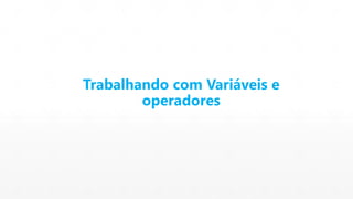 Trabalhando com Variáveis e 
operadores 
 