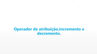Operador de atribuição,incremento e 
decremento. 
 
