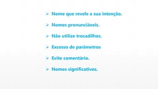  Nome que revele a sua intenção. 
 Nomes pronunciáveis. 
 Não utilize trocadilhos. 
 Excesso de parâmetros 
 Evite comentário. 
 Nomes significativos. 
 