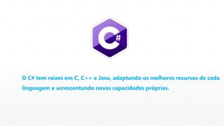 O C# tem raízes em C, C++ e Java, adaptando os melhores recursos de cada 
linguagem e acrescentando novas capacidades próprias. 
 