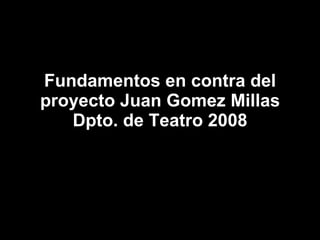 Fundamentos en contra del proyecto Juan Gomez Millas Dpto. de Teatro 2008 
