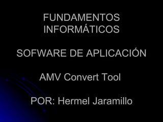 FUNDAMENTOS INFORMÁTICOS SOFWARE DE APLICACIÓN AMV Convert Tool  POR: Hermel Jaramillo 