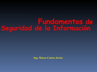 Fundamentos  de Seguridad de la Información Ing. Marco Castro Javier 