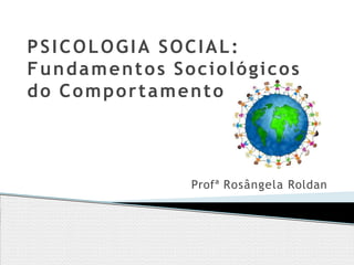 PSICOLOGIA SOCIAL:
Fundamentos Sociológicos
do Comportamento
Profª Rosângela Roldan
 