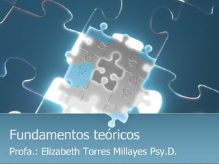 Fundamentos teóricos  Profa.: Elizabeth Torres Millayes Psy.D.  
