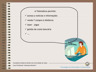 A Telemática permite: acesso a notícias e informações venda / compra à distância lazer - jogos gestão da conta bancária ... Faculdade de Medicina Dentária da Universidade de Lisboa Curso Profissional “Assistente Dentário” Tecnologias de Informação e Comunicação 