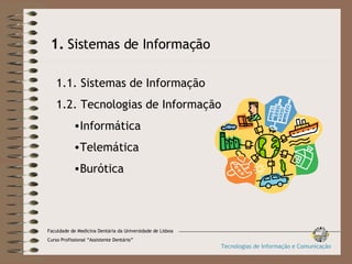 1.   Sistemas de Informação 1.1. Sistemas de Informação 1.2. Tecnologias de Informação Informática Telemática Burótica Faculdade de Medicina Dentária da Universidade de Lisboa Curso Profissional “Assistente Dentário” Tecnologias de Informação e Comunicação 