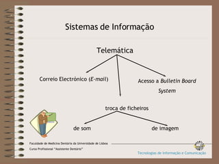Sistemas de Informação Telemática Correio Electrónico ( E-mail ) Acesso a  Bulletin Board System troca de ficheiros de som de imagem Faculdade de Medicina Dentária da Universidade de Lisboa Curso Profissional “Assistente Dentário” Tecnologias de Informação e Comunicação 