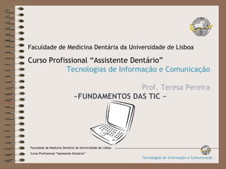 Faculdade de Medicina Dentária da Universidade de Lisboa Curso Profissional “Assistente Dentário” Tecnologias de Informação e Comunicação Prof. Teresa Pereira ~FUNDAMENTOS DAS TIC ~ Faculdade de Medicina Dentária da Universidade de Lisboa Curso Profissional “Assistente Dentário” Tecnologias de Informação e Comunicação 