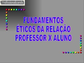 FUNDAMENTOS ÉTICOS DA RELAÇÃO PROFESSOR X ALUNO 