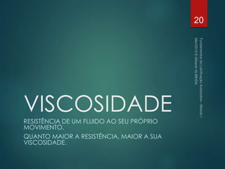 VISCOSIDADE
RESISTÊNCIA DE UM FLUIDO AO SEU PRÓPRIO
MOVIMENTO.
QUANTO MAIOR A RESISTÊNCIA, MAIOR A SUA
VISCOSIDADE.
20
 