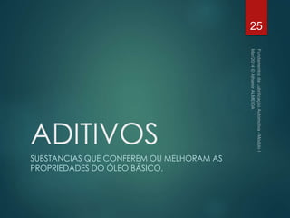 ADITIVOS
SUBSTANCIAS QUE CONFEREM OU MELHORAM AS
PROPRIEDADES DO ÓLEO BÁSICO.
25
 