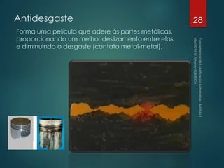 Antidesgaste
Forma uma película que adere às partes metálicas,
proporcionando um melhor deslizamento entre elas
e diminuindo o desgaste (contato metal-metal).
28
 