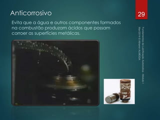 Anticorrosivo
Evita que a água e outros componentes formados
na combustão produzam ácidos que possam
corroer as superfícies metálicas.
29
 
