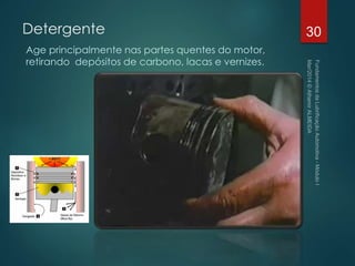 Detergente
Age principalmente nas partes quentes do motor,
retirando depósitos de carbono, lacas e vernizes.
30
 