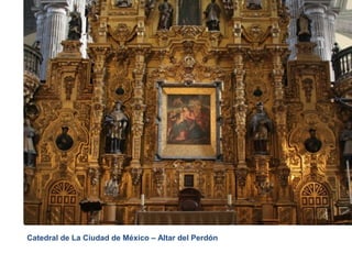 El Barroco – Arquitectura en América Siglo XVII
Años 1.600 - 1.750 DC
Catedral de La Ciudad de México – Altar del Perdón
 