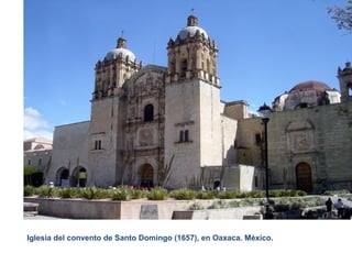 El Barroco – Arquitectura en América Siglo XVII
Años 1.600 - 1.750 DC
Iglesia del convento de Santo Domingo (1657), en Oaxaca. México.
 