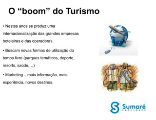 O “boom” do Turismo
• Nestes anos se produz uma
internacionalização das grandes empresas
hoteleiras e das operadoras.

• Buscam novas formas de utilização do
tempo livre (parques temáticos, deporte,
resorts, saúde,…)

• Marketing – mais informação, mais
experiência, novos destinos.
 