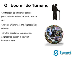 O “boom” do Turismo
• A utilização de ambientes com as
possibilidades multimedia transformam o
setor.

• Abre-se uma nova forma de prestação de
serviços

• Artistas, escritores, comerciantes,
empresários passam a conviver
integradamente.
 