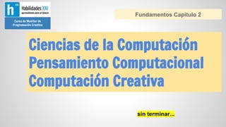 Fundamentos Capítulo 2
Curso de Monitor de
Programación Creativa

Ciencias de la Computación
Pensamiento Computacional
Computación Creativa
sin terminar...

 