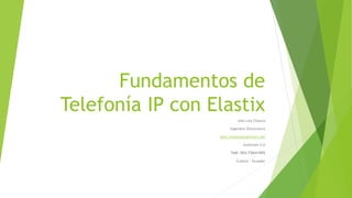 Fundamentos de
Telefonía IP con Elastix
Jose Luis Chauca
Ingeniero Electronico
Jose_chauca@autelcom.net
Autelcom S.A
Telf: 593-72841595
Cuenca - Ecuador
 