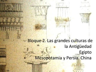 Bloque 2. Las grandes culturas de
la Antigüedad
Egipto
Mesopotamia y Persia. China
 