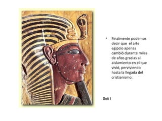 • Finalmente podemos
decir que el arte
egipcio apenas
cambió durante miles
de años gracias al
aislamiento en el que
vivió, perviviendo
hasta la llegada del
cristianismo.
Seti I
 