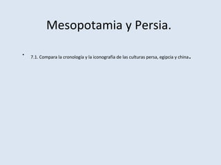 Mesopotamia y Persia.
• 7.1. Compara la cronología y la iconografía de las culturas persa, egipcia y china.
 