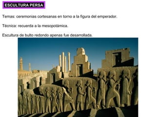 ESCULTURA PERSA
Temas: ceremonias cortesanas en torno a la figura del emperador.
Técnica: recuerda a la mesopotámica.
Escultura de bulto redondo apenas fue desarrollada.
 