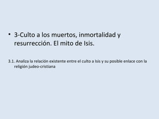 • 3-Culto a los muertos, inmortalidad y
resurrección. El mito de Isis.
3.1. Analiza la relación existente entre el culto a Isis y su posible enlace con la
religión judeo-cristiana
 