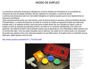 MODO DE EMPLEO
La mezcla de cera para encáustica utilizada por muchos artistas de encáustica en la actualidad se
compone de cera de abejas refinada, del tipo utilizado en cosmética, y resina de damar.
La técnica de encáustica solo con cera debe trabajarse en caliente puesto que la cera rápidamente se
endurece al enfriarse.
Esta mezcla permite pintar con más tiempo, pues la pintura tarda en secarse y tiene la facilidad del óleo.
Procedimiento: La resina de Dammar se mete en un bote de cristal con aguarrás (hasta que esté toda
mojada solo) y se calienta al baño maría (se pone el bote dentro de una cazuela con agua y esta al
fuego).La cera se prepara troceándola primero, se mete en un cacharro apretándola y se cubre con
aguarrás. Se calienta al baño maría también puesto que el aguarrás es muy inflamable y debe hacerse con
un control del calor. Una vez están disueltos cera y dammar, se meten en un mismo bote y se remueven.
Si queda muy espeso como una cola para zapatos es que falta resina. Si queda como un caramelo es que
falta cera. Debe quedar como la miel.
http://www.youtube.com/watch?v=_7Yph7eCzeM
 