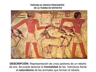 DESCRIPCIÓN: Representación de unos pastores de un rebaño
de orix. Se puede apreciar la frontalidad de los individuos frente
al naturalismo de los animales que forman el rebaño.
PINTURA AL FRESCO PROCEDENTE
DE LA TUMBA DE METHETHI
 