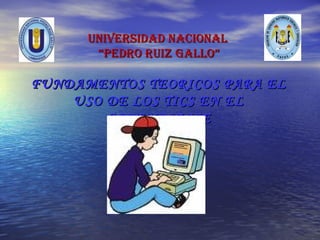 UNIVERSIDAD NACIONAL  “PEDRO RUIZ GALLO” FUNDAMENTOS TEORICOS PARA EL USO DE LOS TICS EN EL APRENDIZAJE 