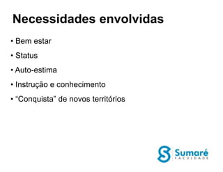 Necessidades envolvidas
• Bem estar
• Status
• Auto-estima
• Instrução e conhecimento
• “Conquista” de novos territórios
 