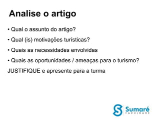 Analise o artigo
• Qual o assunto do artigo?
• Qual (is) motivações turísticas?
• Quais as necessidades envolvidas
• Quais as oportunidades / ameaças para o turismo?
JUSTIFIQUE e apresente para a turma
 