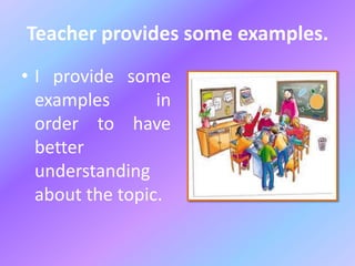 Teacher provides some examples.
• I provide some
examples in
order to have
better
understanding
about the topic.
 