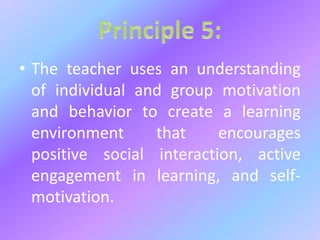 • The teacher uses an understanding
of individual and group motivation
and behavior to create a learning
environment that encourages
positive social interaction, active
engagement in learning, and self-
motivation.
 