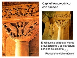 Capitel tronco cónico‑
con cimacio
El relieve se adapta al marco
arquitectónico y se estructura
por ejes de simetría.
Precedente del románico.
 