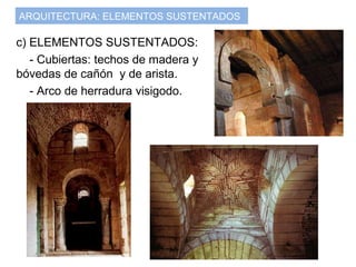 ARQUITECTURA: ELEMENTOS SUSTENTADOS
c) ELEMENTOS SUSTENTADOS:
- Cubiertas: techos de madera y
bóvedas de cañón y de arista.
- Arco de herradura visigodo.
 