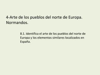 4-Arte de los pueblos del norte de Europa.
Normandos.
8.1. Identifica el arte de los pueblos del norte de
Europa y los elementos similares localizados en
España.
 